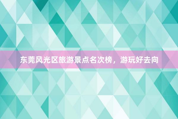 东莞风光区旅游景点名次榜，游玩好去向