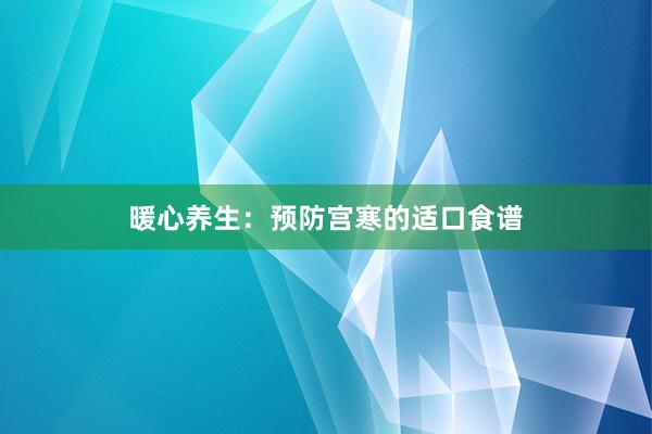 暖心养生：预防宫寒的适口食谱