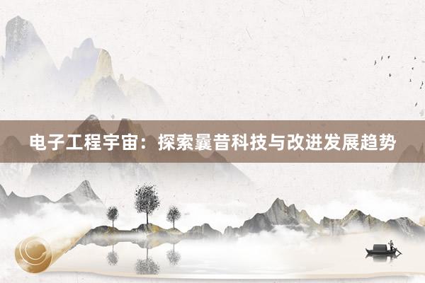电子工程宇宙：探索曩昔科技与改进发展趋势