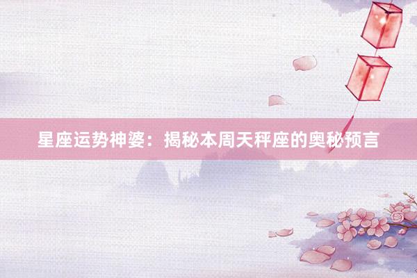 星座运势神婆：揭秘本周天秤座的奥秘预言