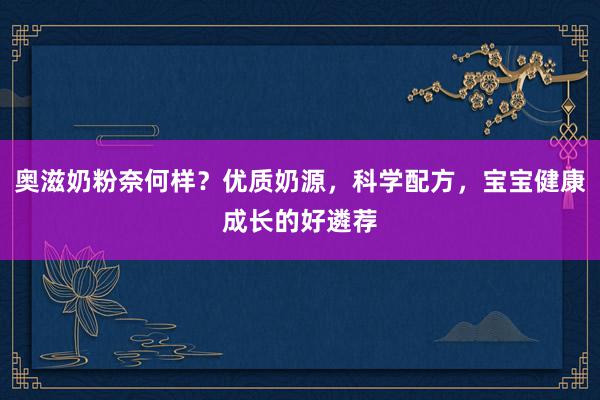 奥滋奶粉奈何样？优质奶源，科学配方，宝宝健康成长的好遴荐