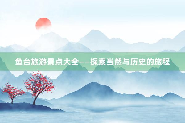 鱼台旅游景点大全——探索当然与历史的旅程